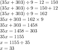 (35x + 303) \div 9 - 12 = 150 \\ (35x + 303) \div 9 = 150 + 12 \\ (35x + 303) \div 9 = 162 \\ 35x + 303 = 162 \times 9 \\ 35x + 303 = 1458 \\ 35x = 1458 - 303 \\ 35x = 1155 \\ x = 1155 \div 35 \\ x = 33
