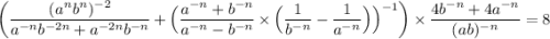 \displaystyle \bigg(\frac{(a^nb^n)^{-2}}{a^{-n}b^{-2n}+a^{-2n}b^{-n}} +\Big(\frac{a^{-n}+b^{-n}}{a^{-n}-b^{-n}} \times\Big(\frac{1}{b^{-n}} -\frac{1}{a^{-n}} \Big)\Big)^{-1}\bigg)\times\frac{4b^{-n}+4a^{-n}}{(ab)^{-n}} =8
