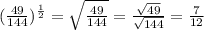 ( \frac{49}{144} )^{ \frac{1}{2} } = \sqrt{ \frac{49}{144} } = \frac{ \sqrt{49} }{ \sqrt{144} } = \frac{7}{12}