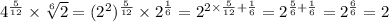 {4}^{ \frac{5}{12} } \times \sqrt[6]{2} = ({2}^{2})^{ \frac{5}{12} } \times {2}^{ \frac{1}{6} } = {2}^{2 \times \frac{5}{12} + \frac{1}{6} } = 2^{ \frac{5}{6} + \frac{1}{6} } = 2^{ \frac{6}{6} } = 2