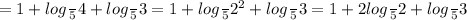 = 1 + log \frac{}{5} 4 + log \frac{}{5} 3 = 1 + log \frac{}{5} {2}^{2} + log \frac{}{5} 3 = 1 + 2log \frac{}{5} 2 + log \frac{}{5} 3