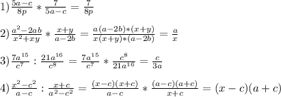 1)\frac{5a-c}{8p} *\frac{7}{5a-c}=\frac{7}{8p}\\\\2)\frac{a^{2}-2ab }{x^{2}+xy } *\frac{x+y}{a-2b} =\frac{a(a-2b)*(x+y)}{x(x+y)*(a-2b)}=\frac{a}{x}\\\\3)\frac{7a^{15}}{c^{7}}:\frac{21a^{16}}{c^{8}}=\frac{7a^{15}}{c^{7}}*\frac{c^{8} }{21a^{16} }=\frac{c}{3a} \\\\4)\frac{x^{2}-c^{2}}{a-c}:\frac{x+c}{a^{2}-c^{2}}=\frac{(x-c)(x+c)}{a-c}*\frac{(a-c)(a+c)}{x+c}=(x-c)(a+c)