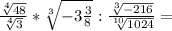 \frac{\sqrt[4]{48} }{\sqrt[4]{3} }*\sqrt[3]{-3\frac{3}{8}}:\frac{\sqrt[3]{-216} }{\sqrt[10]{1024}}=