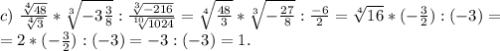 c)\ \frac{\sqrt[4]{48} }{\sqrt[4]{3} }* \sqrt[3]{-3\frac{3}{8} } :\frac{\sqrt[3]{-216} }{\sqrt[10]{1024} } =\sqrt[4]{\frac{48}{3} } *\sqrt[3]{-\frac{27}{8} } :\frac{-6}{2}=\sqrt[4]{16}*(-\frac{3}{2} ) :(-3) =\\=2*(-\frac{3}{2}):(-3)=-3:(-3)=1.