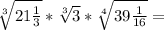 \sqrt[3]{21\frac{1}{3} } *\sqrt[3]{3}* \sqrt[4]{39\frac{1}{16} } =