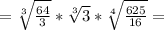 =\sqrt[3]{\frac{64}{3} } *\sqrt[3]{3}* \sqrt[4]{\frac{625}{16} } =