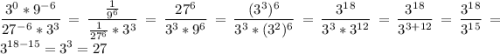 \displaystyle \frac{3^0*9^-^6}{27^-^6*3^3}=\frac{\frac1{9^6}}{\frac1{27^6}*3^3}=\frac{27^6}{3^3*9^6}=\frac{(3^3)^6}{3^3*(3^2)^6}=\frac{3^1^8}{3^3*3^1^2}=\frac{3^1^8}{3^{3+12}}=\frac{3^1^8}{3^1^5}=3^{18-15}=3^3=27