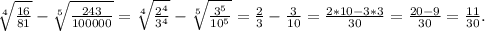 \sqrt[4]{\frac{16}{81} } -\sqrt[5]{\frac{243}{100000} } =\sqrt[4]{\frac{2^4}{3^4} }-\sqrt[5]{\frac{3^5}{10^5} } =\frac{2}{3} -\frac{3}{10} =\frac{2*10-3*3}{30}=\frac{20-9}{30}=\frac{11}{30}.