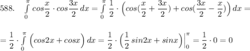 588.\ \ \ \int\limits^{\pi }_0\, cos\dfrac{x}{2}\cdot cos\dfrac{3x}{2}\, dx=\int\limits^{\pi }_0\, \dfrac{1}{2}\cdot \Big(cos(\dfrac{x}{2}+\dfrac{3x}{2})+cos(\dfrac{3x}{2}-\dfrac{x}{2})\Big)\, dx=\\\\\\=\dfrac{1}{2}\cdot \int\limits^{\pi }_0\, \Big(cos2x+cosx\Big)\, dx=\dfrac{1}{2}\cdot \Big(\dfrac{1}{2}\, sin2x+sinx\Big)\Big|_0^{\pi }=\dfrac{1}{2}\cdot 0=0