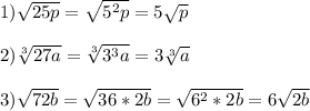 1)\sqrt{25p}=\sqrt{5^{2}p }=5\sqrt{p}\\\\2)\sqrt[3]{27a}=\sqrt[3]{3^{3}a}=3\sqrt[3]{a}\\\\3)\sqrt{72b}=\sqrt{36*2b}=\sqrt{6^{2}*2b}=6\sqrt{2b}
