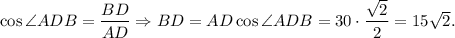 \cos \angle ADB = \dfrac{BD}{AD} \Rightarrow BD = AD\cos \angle ADB = 30 \cdot \dfrac{\sqrt{2}}{2} = 15\sqrt{2}.