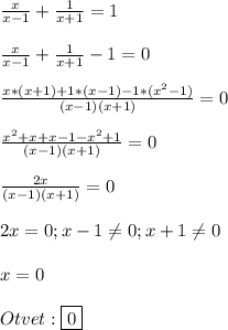 \frac{x}{x-1}+\frac{1}{x+1}=1\\\\\frac{x}{x-1}+\frac{1}{x+1}-1=0\\\\\frac{x*(x+1)+1*(x-1)-1*(x^{2}-1) }{(x-1)(x+1)}=0 \\\\\frac{x^{2}+x+x-1-x^{2}+1}{(x-1)(x+1)}=0\\\\\frac{2x}{(x-1)(x+1)}=0\\\\2x=0;x-1\neq 0;x+1\neq0\\\\x=0\\\\Otvet:\boxed{0}