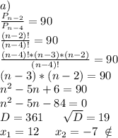 a)\ \\ \frac{P_{n-2}}{P_{n-4}}=90\\\frac{(n-2)!}{(n-4)!} =90\\\frac{(n-4)!*(n-3)*(n-2)}{(n-4)!} =90\\(n-3)*(n-2)=90\\n^2-5n+6=90\\n^2-5n-84=0\\D=361\ \ \ \ \ \sqrt{D}=19\\ x_1=12\ \ \ \ x_2=-7\ \notin