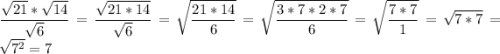\displaystyle \frac{\sqrt{21}*\sqrt{14}}{\sqrt{6}}=\frac{\sqrt{21*14}}{\sqrt{6}}=\sqrt{\frac{21*14}{6}}=\sqrt{\frac{3*7*2*7}{6}}=\sqrt{\frac{7*7}{1}}=\sqrt{7*7}=\sqrt{7^2}=7