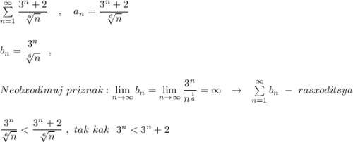 \sum \limits _{n=1}^{\infty }\dfrac{3^{n}+2}{\sqrt[6]{n}}\ \ \ ,\ \ \ a_{n}=\dfrac{3^{n}+2}{\sqrt[6]{n}}\\\\\\b_{n}=\dfrac{3^{n}}{\sqrt[6]{n}}\ \ ,\\\\\\Neobxodimuj\ priznak:\lim\limits _{n \to \infty}b_{n}= \lim\limits _{n \to \infty}\dfrac{3^{n}}{n^{\frac{1}{6}}}=\infty \ \ \to \ \ \sum \limits _{n=1}^{\infty }b_{n}\ -\ rasxoditsya\\\\\\\dfrac{3^{n}}{\sqrt[6]{n}}