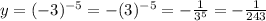 y=(-3)^{-5}=-(3)^{-5}=-\frac{1}{3^5}=-\frac{1}{243}