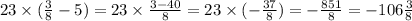 23 \times ( \frac{3}{8} - 5) = 23 \times \frac{3 - 40}{8} = 23 \times ( - \frac{37}{8} ) = - \frac{851}{8} = - 106 \frac{3}{8}