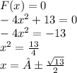 F(x) = 0 \\ - 4 {x}^{2} + 13 = 0 \\ - 4 {x}^{2} = - 13 \\ {x}^{2} = \frac{13}{4} \\ x = ± \frac{ \sqrt{13} }{2}