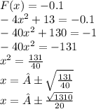 F(x) = - 0.1 \\ - 4 {x}^{2} + 13 = - 0.1 \\ - 40 {x}^{2} + 130 = - 1 \\ - 40 {x}^{2} = - 131 \\ {x}^{2} = \frac{131}{40} \\ x = ± \sqrt{ \frac{131}{40} } \\ x = ± \frac{ \sqrt{1310} }{20}