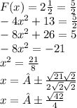 F(x) = 2 \frac{1}{2} = \frac{5}{2} \\ - 4 {x}^{2} + 13 = \frac{5}{2} \\ - 8 {x}^{2} + 26 = 5 \\ - 8 {x}^{2} = - 21 \\ {x}^{2} = \frac{21}{8} \\ x = ± \frac{ \sqrt{21} \sqrt{2} }{2 \sqrt{2} \sqrt{2} } \\ x = ± \frac{ \sqrt{42} }{4}