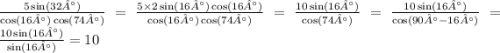 \frac{5 \sin(32° ) }{ \cos(16°) \cos(74°) } = \frac{5 \times 2 \sin(16°) \cos(16°) }{ \cos(16°) \cos(74°) } = \frac{10 \sin(16°) }{ \cos(74°) } = \frac{10 \sin(16°) }{ \cos(90° - 16°) } = \frac{10 \sin(16°) }{ \sin(16°) } = 10