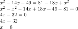 {x}^{2} - 14x + 49 = 81 - 18x + {x}^{2} \\ {x}^{2} - {x}^{2} - 14x + 18x + 49 - 81 = 0 \\ 4x - 32 = 0 \\ 4x = 32 \\ x = 8