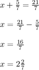 x+\frac{5}{7} =\frac{21}{7}\\\\ x=\frac{21}{7}- \frac{5}{7}\\\\x= \frac{16}{7} \\\\x=2\frac{2}{7}
