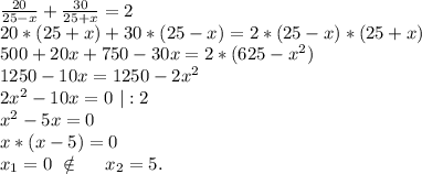 \frac{20}{25-x}+\frac{30}{25+x}=2\\ 20*(25+x)+30*(25-x)=2*(25-x)*(25+x)\\500+20x+750-30x=2*(625-x^2)\\1250-10x=1250-2x^2\\2x^2-10x=0\ |:2\\x^2-5x=0\\x*(x-5)=0\\x_1=0\ \notin\ \ \ \ x_2=5.