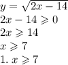 y = \sqrt{2x - 14 } \\ 2x - 14 \geqslant 0 \\ 2x \geqslant 14 \\ x \geqslant 7 \\ 1. \: x \geqslant 7