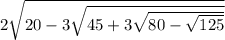 2 \sqrt{20 - 3 \sqrt{45 + 3 \sqrt{80 - \sqrt{125} } } }