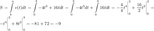 \displaystyle S=\int\limits^a_bv(t)dt=\int\limits^3_0-4t^3+16tdt=\int\limits^3_0-4t^3dt+\int\limits^3_016tdt=-\frac44t^4\Bigg|^3_0+\frac{16}2t^2\Bigg|^3_0=-t^4\Bigg|^3_0+8t^2\Bigg|^3_0=-81+72=-9