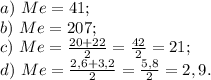 a)\ Me=41;\\b)\ Me=207;\\c)\ Me=\frac{20+22}{2}=\frac{42}{2} =21;\\ d)\ Me=\frac{2,6+3,2}{2}= \frac{5,8}{2}=2,9.