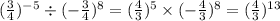( \frac{3}{4} ) ^{ - 5} \div ( - \frac{ 3}{4} ) ^{8} = ( \frac{4}{3} )^{5} \times ( - \frac{4}{3}) ^{8} = ( \frac{4}{3} ) ^{13}