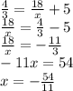 \frac{4}{3} = \frac{18}{x} + 5 \\ \frac{18}{x} = \frac{4}{3} - 5 \\ \frac{18}{x} = - \frac{11}{3} \\ - 11x = 54 \\ x = - \frac{54}{11}