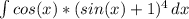\int\limits {cos(x)*(sin(x)+1)^4} \, dx