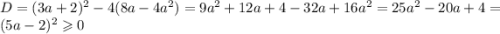 D = (3a + 2) {}^{2} - 4(8a - 4 {a}^{2} ) = 9 {a}^{2} + 12a + 4 - 32a + 16 {a}^{2} = 25 {a}^{2} - 20a + 4 = (5a - 2) {}^{2} \geqslant 0