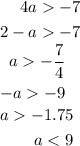 \begin{aligned}4a - 7 \\ 2 - a - 7\end{aligned} \\ \begin{aligned}a - \frac{7}{4} \\ - a - 9\end{aligned} \\ \begin{aligned}a - 1.75 \\ a < 9\end{aligned}