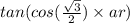 tan(cos( \frac{ \sqrt{3} }{2} ) \times ar)