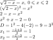 \sqrt{2 - x} = x, \: 0 \leqslant x \leqslant 2 \\ ( \sqrt{2 - x} ) {}^{2} = {x}^{2} \\ 2 - x = {x}^{2} \\ {x}^{2} + x - 2 = 0 \\ D = {1}^{2} - 4( - 2) = 9 = {3}^{2} \\ x_{1} = \frac{ - 1 + 3}{2} = 1 \\ x_{2} = \frac{ - 1 - 3}{2} = - 2