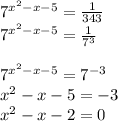 7^{x^{2}-x-5 } =\frac{1}{343}\\ 7^{x^{2}-x-5 } =\frac{1}{7^{3} }\\\\ 7^{x^{2}-x-5 } =7^{-3} \\x^{2}-x-5=-3\\x^{2}-x-2=0