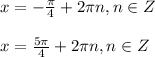 x=-\frac{\pi}{4} +2\pi n, n\in Z &\\\\x=\frac{5\pi}{4} +2\pi n, n\in Z