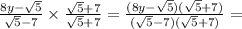 \frac{8y - \sqrt{5} }{ \sqrt{5} - 7} \times \frac{ \sqrt{5} + 7 }{ \sqrt{5} + 7} = \frac{(8y - \sqrt{5})( \sqrt{5} + 7) }{( \sqrt{5} - 7)( \sqrt{5} + 7) } =