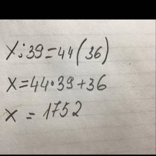Найдите такое число чтобы при делении его на 39 получалось 44 и остаток 36​