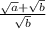 \frac{ \sqrt{a} + \sqrt{b} }{ \sqrt{b} }