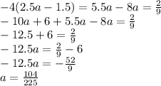 -4(2.5a-1.5)=5.5a-8a=\frac{2}{9}\\-10a+6+5.5a-8a=\frac{2}{9} \\-12.5+6 = \frac{2}{9}\\-12.5a=\frac{2}{9} -6\\-12.5a=-\frac{52}{9} \\a=\frac{104}{225} \\\\
