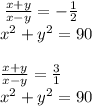 \: \frac{x + y}{x - y} = - \frac{1}{2} \\ x ^{2} + y ^{2} = 90 \\ \\ \: \frac{x + y}{x - y} = \frac{3}{1} \\ x ^{2} + y ^{2} = 90