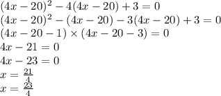 (4x - 20) {}^{2} - 4(4x - 20) + 3 = 0 \\ (4x - 20) {}^{2} - (4x - 20) - 3(4x - 20) + 3 = 0 \\ (4x - 20 - 1) \times (4x - 20 - 3) = 0 \\ 4x - 21 = 0 \\ 4x - 23 = 0 \\ x = \frac{21}{4} \\ x = \frac{23}{4}