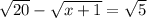 \sqrt{20} - \sqrt{x + 1} = \sqrt{5}