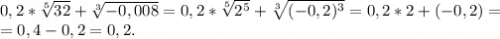 0,2*\sqrt[5]{32}+\sqrt[3]{-0,008}=0,2*\sqrt[5]{2^5} +\sqrt[3]{(-0,2)^3}=0,2*2+(-0,2)=\\=0,4-0,2=0,2.