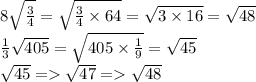 8 \sqrt{ \frac{3}{4} } = \sqrt{ \frac{3}{4} \times 64} = \sqrt{ 3 \times 16 } = \sqrt{48} \\ \frac{1}{3} \sqrt{405} = \sqrt{405 \times \frac{1}{9} } = \sqrt{45} \\ \sqrt{45} = \sqrt{47} = \sqrt{48}